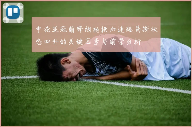 申花亚冠前锋线轮换加速路易斯状态回升的关键因素与前景分析