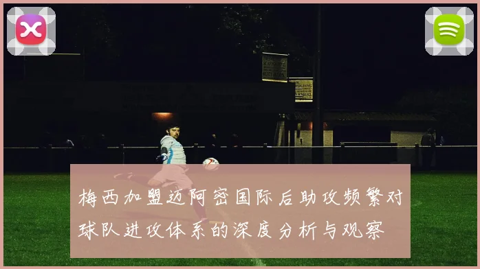 梅西加盟迈阿密国际后助攻频繁对球队进攻体系的深度分析与观察