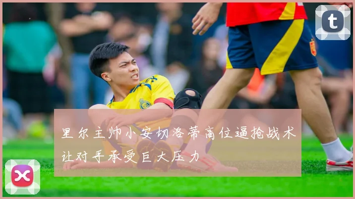 里尔主帅小安切洛蒂高位逼抢战术让对手承受巨大压力