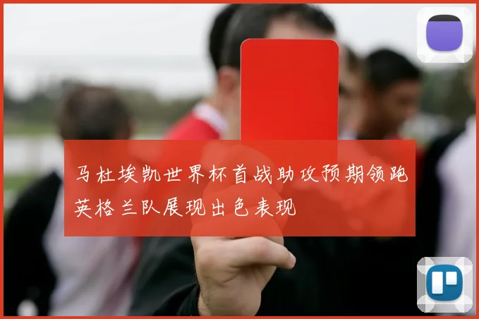 马杜埃凯世界杯首战助攻预期领跑英格兰队展现出色表现